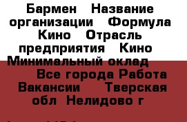 Бармен › Название организации ­ Формула Кино › Отрасль предприятия ­ Кино › Минимальный оклад ­ 25 000 - Все города Работа » Вакансии   . Тверская обл.,Нелидово г.